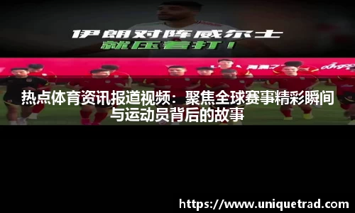 热点体育资讯报道视频：聚焦全球赛事精彩瞬间与运动员背后的故事