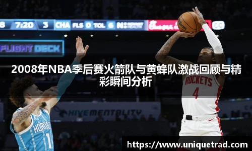 2008年NBA季后赛火箭队与黄蜂队激战回顾与精彩瞬间分析