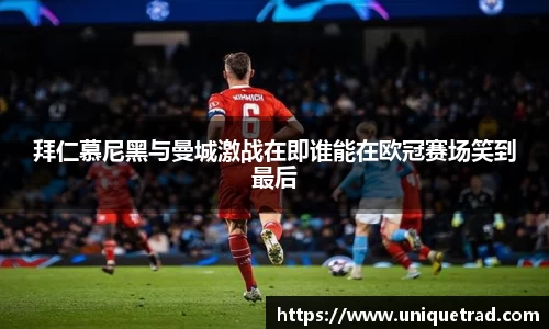 拜仁慕尼黑与曼城激战在即谁能在欧冠赛场笑到最后