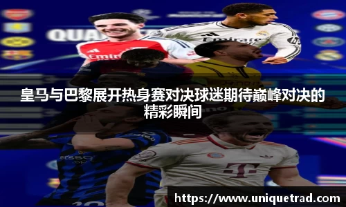 皇马与巴黎展开热身赛对决球迷期待巅峰对决的精彩瞬间